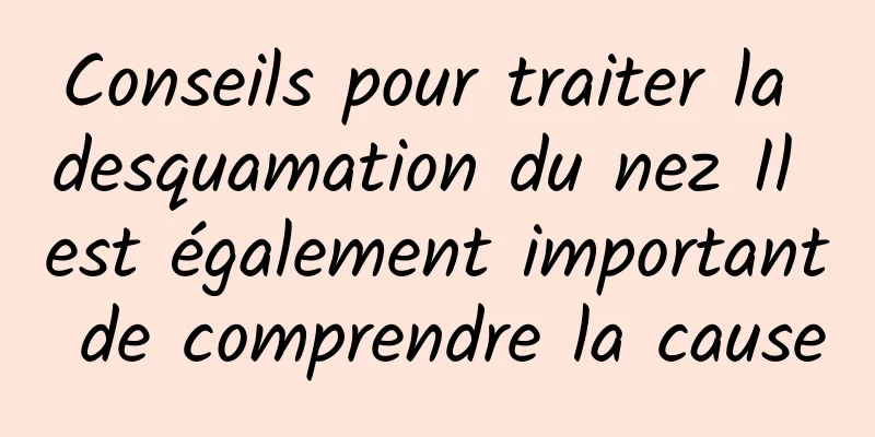 Conseils pour traiter la desquamation du nez Il est également important de comprendre la cause