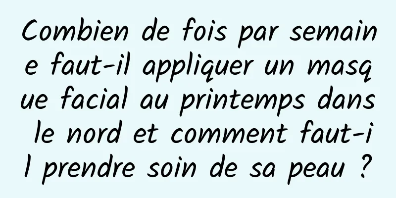Combien de fois par semaine faut-il appliquer un masque facial au printemps dans le nord et comment faut-il prendre soin de sa peau ?