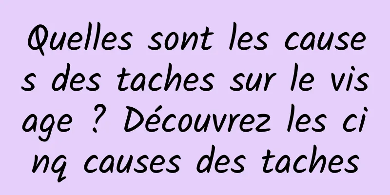 Quelles sont les causes des taches sur le visage ? Découvrez les cinq causes des taches