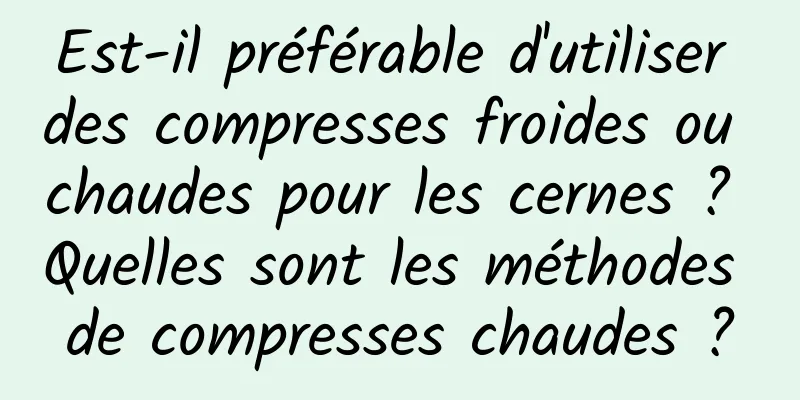 Est-il préférable d'utiliser des compresses froides ou chaudes pour les cernes ? Quelles sont les méthodes de compresses chaudes ?