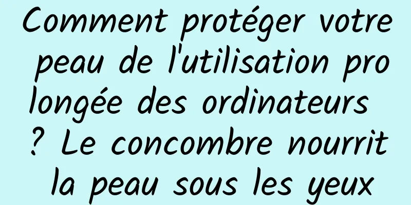 Comment protéger votre peau de l'utilisation prolongée des ordinateurs ? Le concombre nourrit la peau sous les yeux