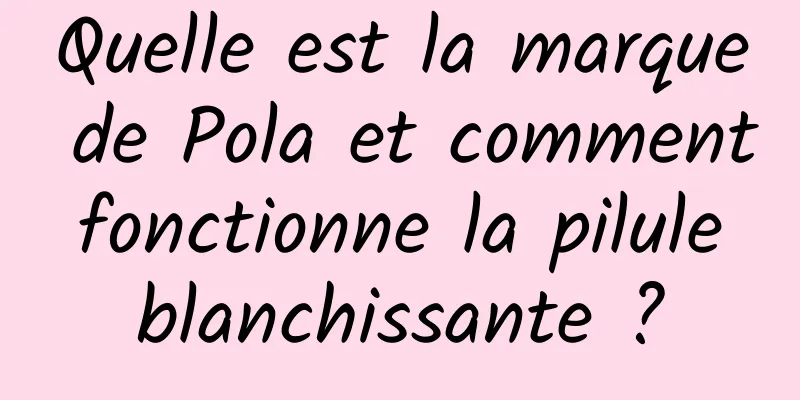 Quelle est la marque de Pola et comment fonctionne la pilule blanchissante ?