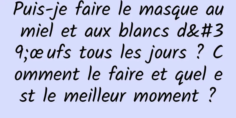 Puis-je faire le masque au miel et aux blancs d'œufs tous les jours ? Comment le faire et quel est le meilleur moment ?