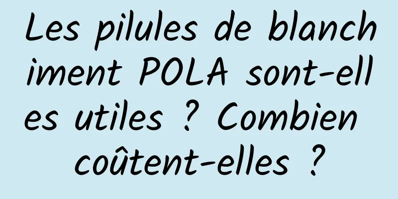 Les pilules de blanchiment POLA sont-elles utiles ? Combien coûtent-elles ?