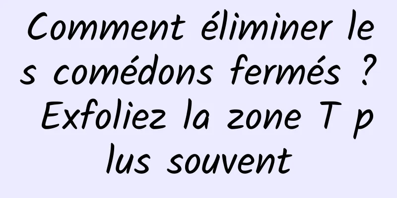 Comment éliminer les comédons fermés ? Exfoliez la zone T plus souvent