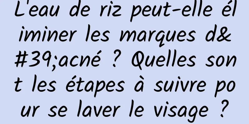 L'eau de riz peut-elle éliminer les marques d'acné ? Quelles sont les étapes à suivre pour se laver le visage ?