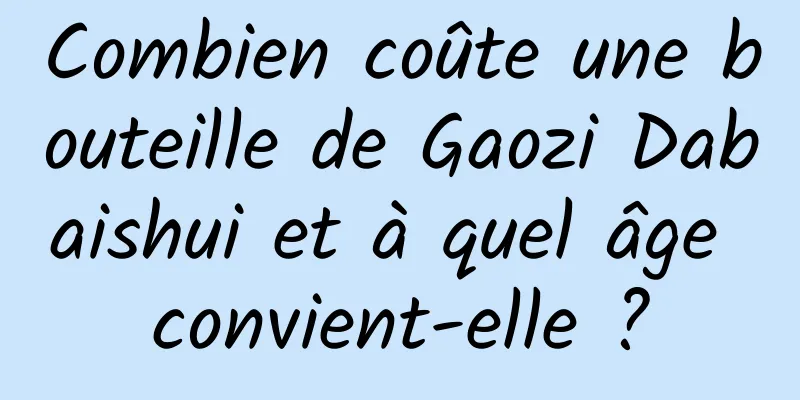 Combien coûte une bouteille de Gaozi Dabaishui et à quel âge convient-elle ?
