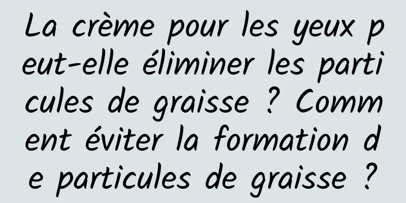 La crème pour les yeux peut-elle éliminer les particules de graisse ? Comment éviter la formation de particules de graisse ?