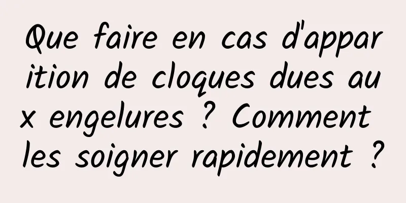 Que faire en cas d'apparition de cloques dues aux engelures ? Comment les soigner rapidement ?