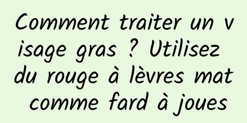 Comment traiter un visage gras ? Utilisez du rouge à lèvres mat comme fard à joues
