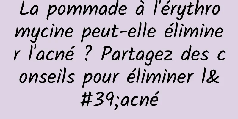 La pommade à l'érythromycine peut-elle éliminer l'acné ? Partagez des conseils pour éliminer l'acné