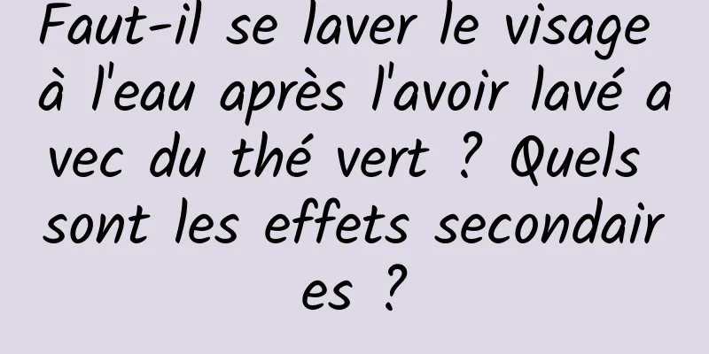 Faut-il se laver le visage à l'eau après l'avoir lavé avec du thé vert ? Quels sont les effets secondaires ?