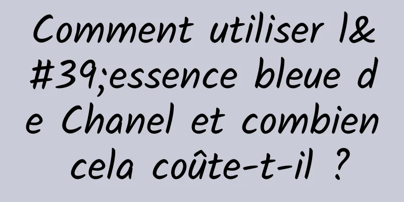 Comment utiliser l'essence bleue de Chanel et combien cela coûte-t-il ?