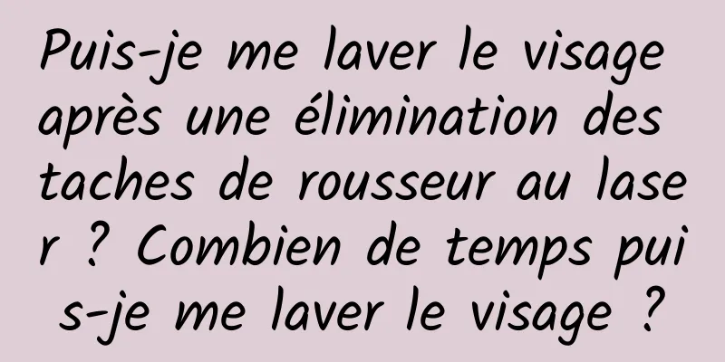 Puis-je me laver le visage après une élimination des taches de rousseur au laser ? Combien de temps puis-je me laver le visage ?
