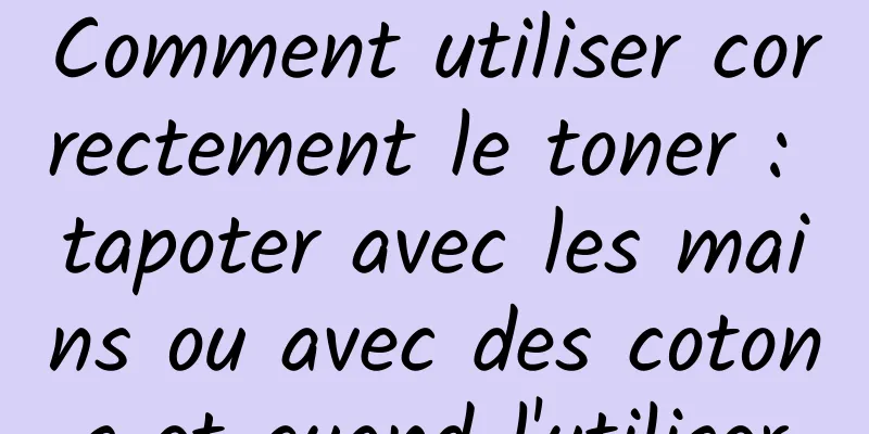 Comment utiliser correctement le toner : tapoter avec les mains ou avec des cotons et quand l'utiliser