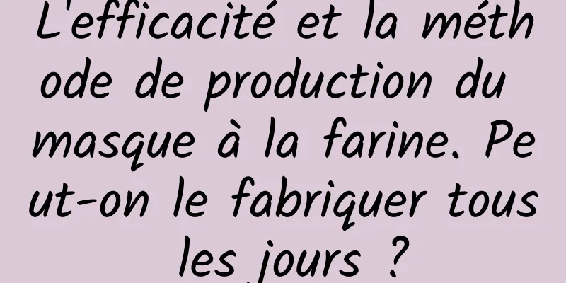 L'efficacité et la méthode de production du masque à la farine. Peut-on le fabriquer tous les jours ?