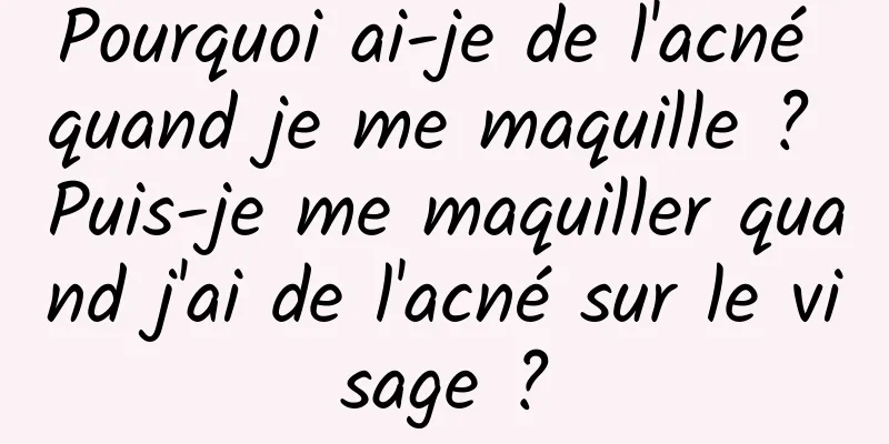 Pourquoi ai-je de l'acné quand je me maquille ? Puis-je me maquiller quand j'ai de l'acné sur le visage ?