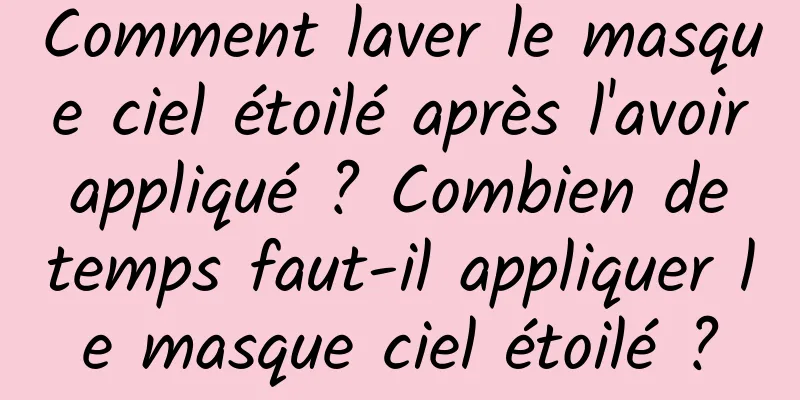 Comment laver le masque ciel étoilé après l'avoir appliqué ? Combien de temps faut-il appliquer le masque ciel étoilé ?