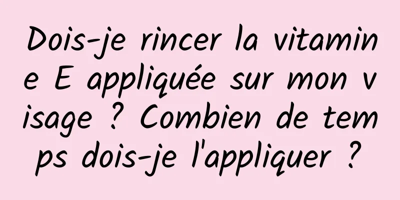 Dois-je rincer la vitamine E appliquée sur mon visage ? Combien de temps dois-je l'appliquer ?