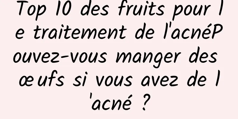 Top 10 des fruits pour le traitement de l'acnéPouvez-vous manger des œufs si vous avez de l'acné ?