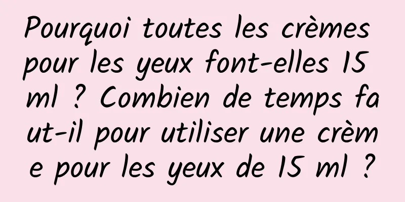 Pourquoi toutes les crèmes pour les yeux font-elles 15 ml ? Combien de temps faut-il pour utiliser une crème pour les yeux de 15 ml ?