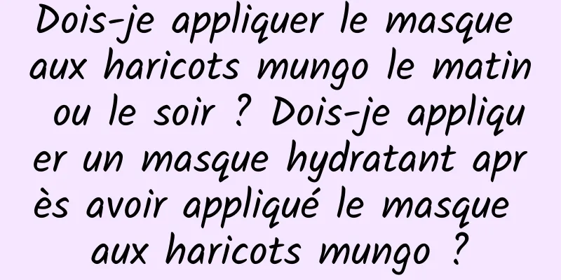 Dois-je appliquer le masque aux haricots mungo le matin ou le soir ? Dois-je appliquer un masque hydratant après avoir appliqué le masque aux haricots mungo ?