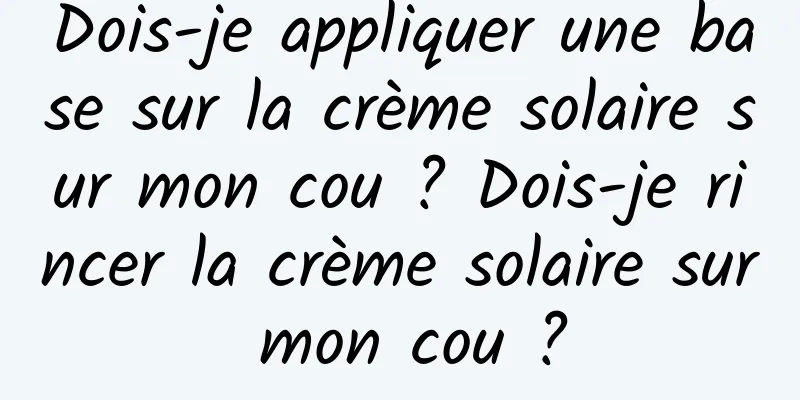 Dois-je appliquer une base sur la crème solaire sur mon cou ? Dois-je rincer la crème solaire sur mon cou ?
