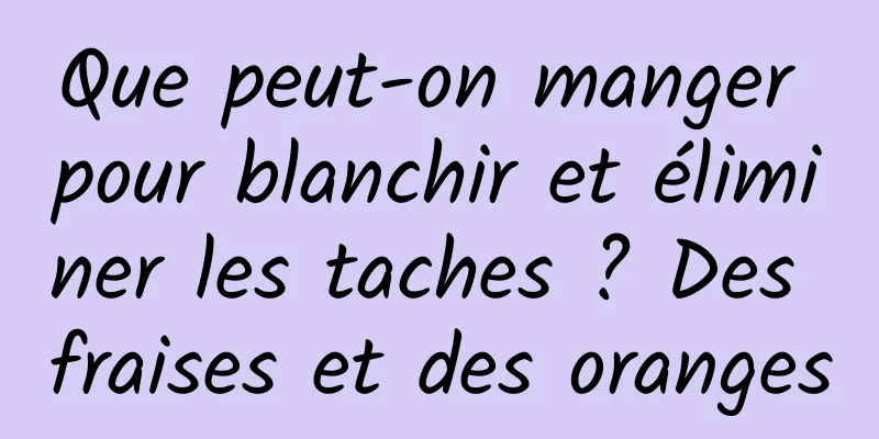 Que peut-on manger pour blanchir et éliminer les taches ? Des fraises et des oranges