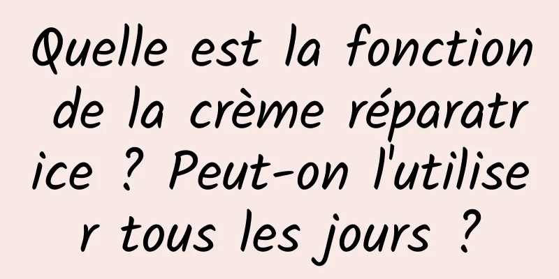 Quelle est la fonction de la crème réparatrice ? Peut-on l'utiliser tous les jours ?