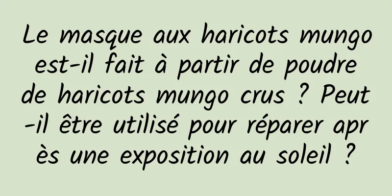 Le masque aux haricots mungo est-il fait à partir de poudre de haricots mungo crus ? Peut-il être utilisé pour réparer après une exposition au soleil ?