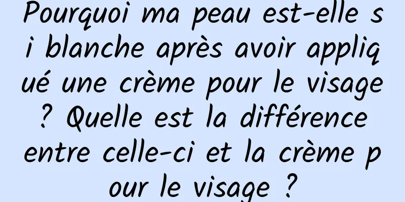 Pourquoi ma peau est-elle si blanche après avoir appliqué une crème pour le visage ? Quelle est la différence entre celle-ci et la crème pour le visage ?