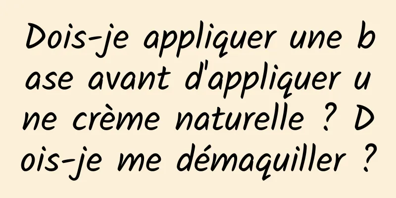 Dois-je appliquer une base avant d'appliquer une crème naturelle ? Dois-je me démaquiller ?