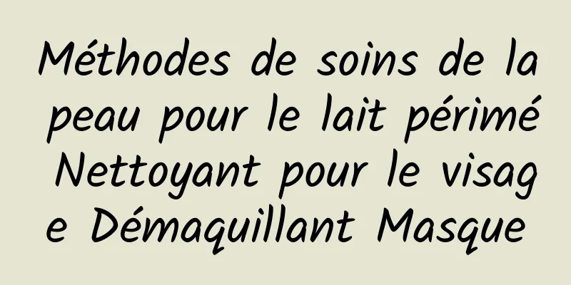 Méthodes de soins de la peau pour le lait périmé Nettoyant pour le visage Démaquillant Masque