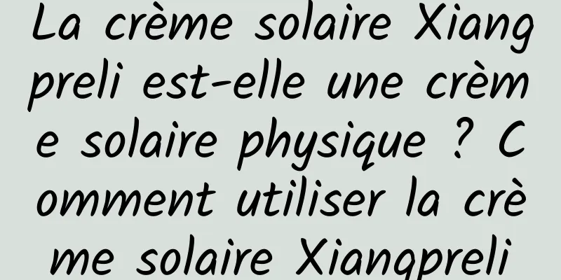 La crème solaire Xiangpreli est-elle une crème solaire physique ? Comment utiliser la crème solaire Xiangpreli
