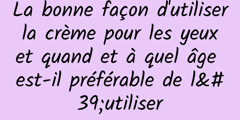 La bonne façon d'utiliser la crème pour les yeux et quand et à quel âge est-il préférable de l'utiliser