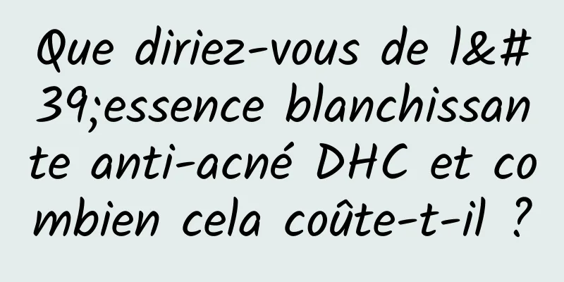 Que diriez-vous de l'essence blanchissante anti-acné DHC et combien cela coûte-t-il ?