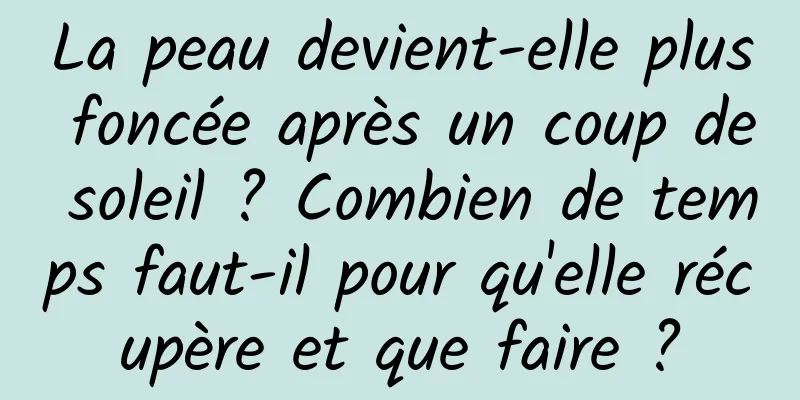 La peau devient-elle plus foncée après un coup de soleil ? Combien de temps faut-il pour qu'elle récupère et que faire ?