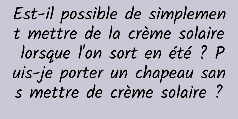 Est-il possible de simplement mettre de la crème solaire lorsque l'on sort en été ? Puis-je porter un chapeau sans mettre de crème solaire ?