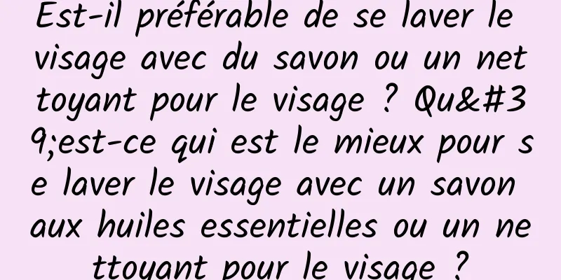 Est-il préférable de se laver le visage avec du savon ou un nettoyant pour le visage ? Qu'est-ce qui est le mieux pour se laver le visage avec un savon aux huiles essentielles ou un nettoyant pour le visage ?