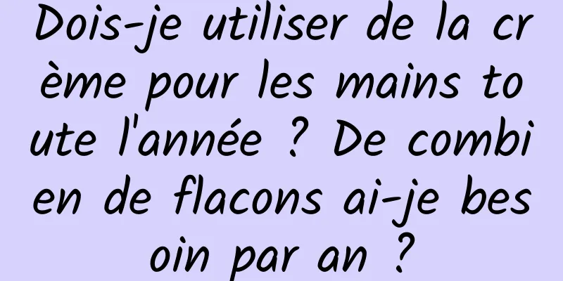 Dois-je utiliser de la crème pour les mains toute l'année ? De combien de flacons ai-je besoin par an ?