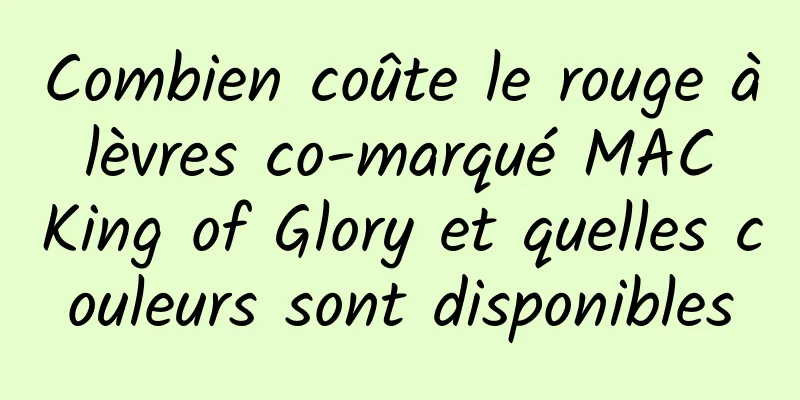 Combien coûte le rouge à lèvres co-marqué MAC King of Glory et quelles couleurs sont disponibles