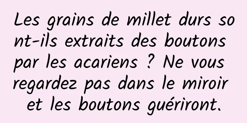 Les grains de millet durs sont-ils extraits des boutons par les acariens ? Ne vous regardez pas dans le miroir et les boutons guériront.