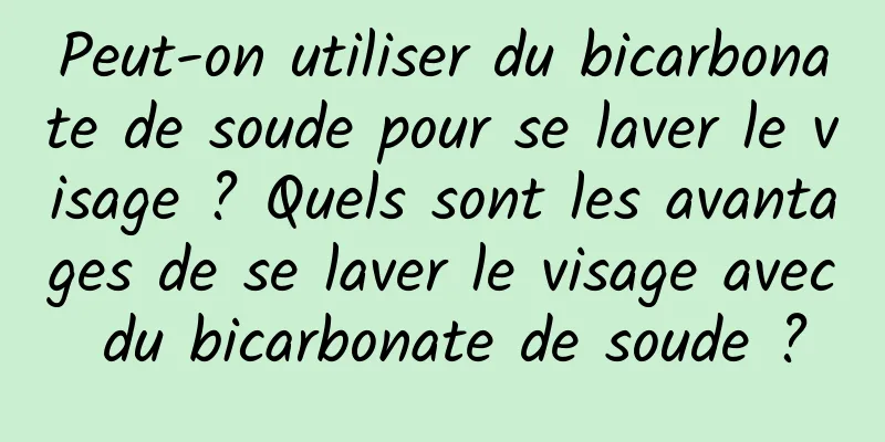 Peut-on utiliser du bicarbonate de soude pour se laver le visage ? Quels sont les avantages de se laver le visage avec du bicarbonate de soude ?