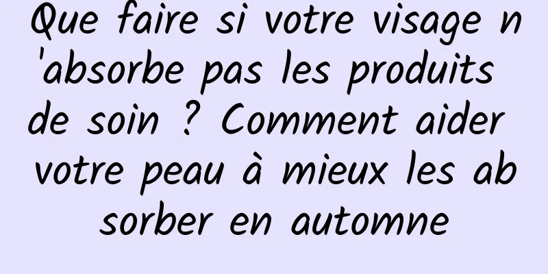 Que faire si votre visage n'absorbe pas les produits de soin ? Comment aider votre peau à mieux les absorber en automne