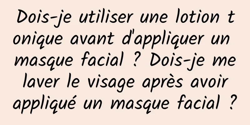Dois-je utiliser une lotion tonique avant d'appliquer un masque facial ? Dois-je me laver le visage après avoir appliqué un masque facial ?