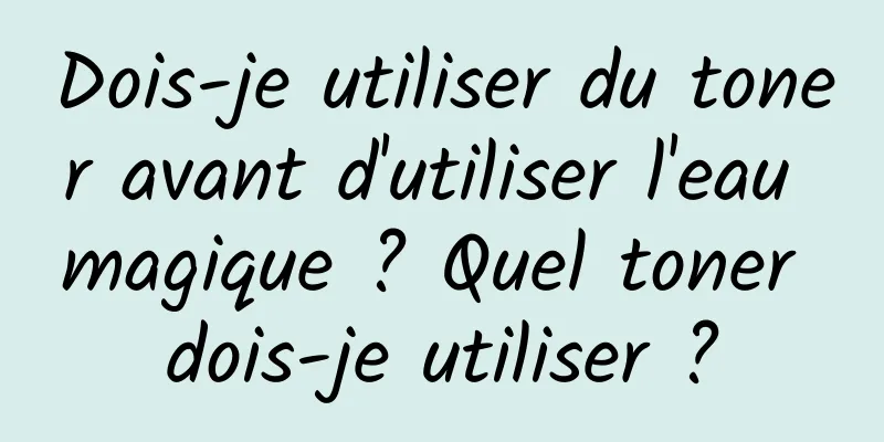 Dois-je utiliser du toner avant d'utiliser l'eau magique ? Quel toner dois-je utiliser ?