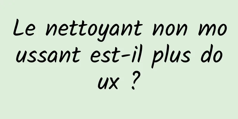 Le nettoyant non moussant est-il plus doux ?