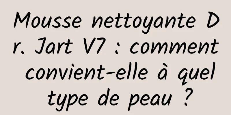 Mousse nettoyante Dr. Jart V7 : comment convient-elle à quel type de peau ?