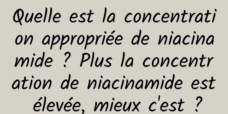 Quelle est la concentration appropriée de niacinamide ? Plus la concentration de niacinamide est élevée, mieux c'est ?