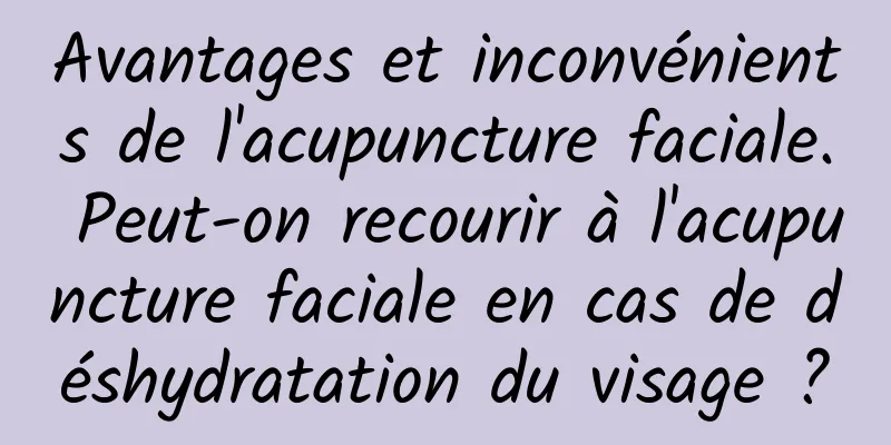 Avantages et inconvénients de l'acupuncture faciale. Peut-on recourir à l'acupuncture faciale en cas de déshydratation du visage ?